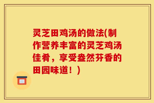 灵芝田鸡汤的做法(制作营养丰富的灵芝鸡汤佳肴,享受盎然芬香的田园味道!)-第1张图片-灵芝之家 灵芝田鸡汤的做法(制作营养丰富的灵芝鸡汤佳肴,享受盎然芬香的田园味道!)-第1张图片-灵芝之家
