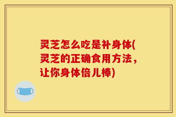 灵芝怎么吃是补身体(灵芝的正确食用方法,让你身体倍儿棒)-第1张图片-灵芝之家 灵芝怎么吃是补身体(灵芝的正确食用方法,让你身体倍儿棒)-第1张图片-灵芝之家