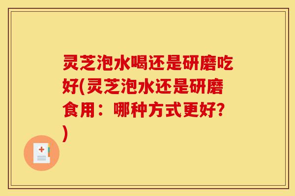 灵芝泡水喝还是研磨吃好(灵芝泡水还是研磨食用:哪种方式更好?)-第1张图片-灵芝之家 灵芝泡水喝还是研磨吃好(灵芝泡水还是研磨食用:哪种方式更好?)-第1张图片-灵芝之家