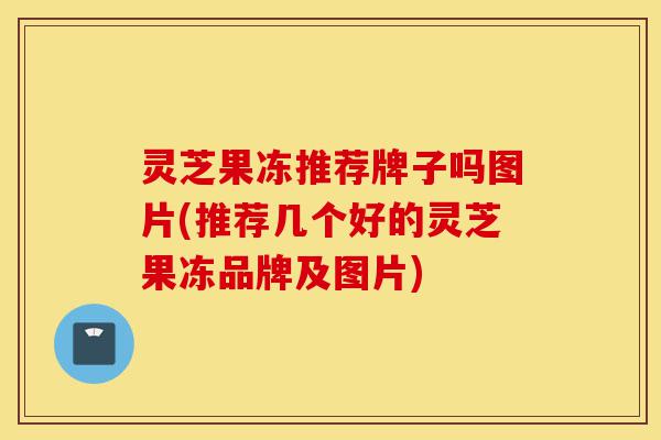 灵芝果冻推荐牌子吗图片(推荐几个好的灵芝果冻品牌及图片)-第1张图片-灵芝之家 灵芝果冻推荐牌子吗图片(推荐几个好的灵芝果冻品牌及图片)-第1张图片-灵芝之家