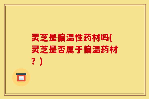 灵芝是偏温性药材吗(灵芝是否属于偏温药材?)-第1张图片-灵芝之家 灵芝是偏温性药材吗(灵芝是否属于偏温药材?)-第1张图片-灵芝之家