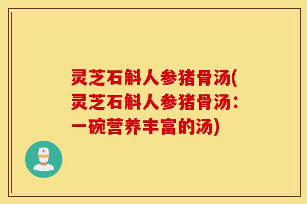 灵芝石斛人参猪骨汤(灵芝石斛人参猪骨汤:一碗营养丰富的汤)-第1张图片-灵芝之家 灵芝石斛人参猪骨汤(灵芝石斛人参猪骨汤:一碗营养丰富的汤)-第1张图片-灵芝之家