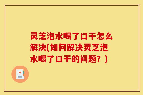 灵芝泡水喝了口干怎么解决(如何解决灵芝泡水喝了口干的问题?)-第1张图片-灵芝之家 灵芝泡水喝了口干怎么解决(如何解决灵芝泡水喝了口干的问题?)-第1张图片-灵芝之家