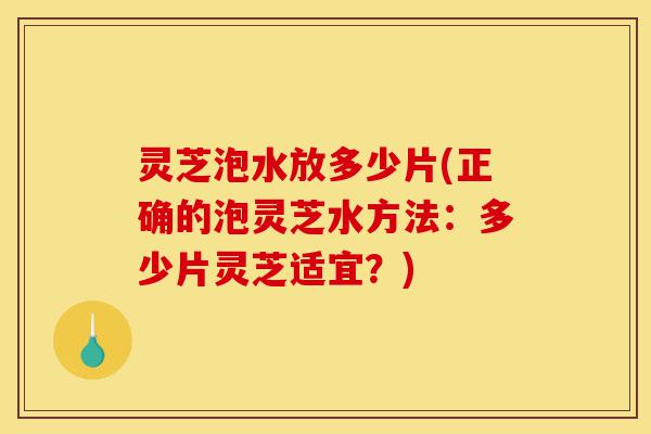 灵芝泡水放多少片(正确的泡灵芝水方法:多少片灵芝适宜?)-第1张图片-灵芝之家 灵芝泡水放多少片(正确的泡灵芝水方法:多少片灵芝适宜?)-第1张图片-灵芝之家