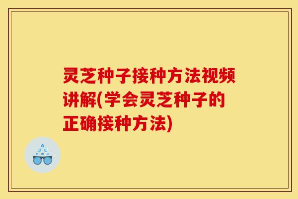 灵芝种子接种方法视频讲解(学会灵芝种子的正确接种方法)-第1张图片-灵芝之家 灵芝种子接种方法视频讲解(学会灵芝种子的正确接种方法)-第1张图片-灵芝之家
