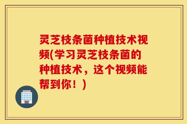 灵芝枝条菌种植技术视频(学习灵芝枝条菌的种植技术,这个视频能帮到你!)-第1张图片-灵芝之家 灵芝枝条菌种植技术视频(学习灵芝枝条菌的种植技术,这个视频能帮到你!)-第1张图片-灵芝之家