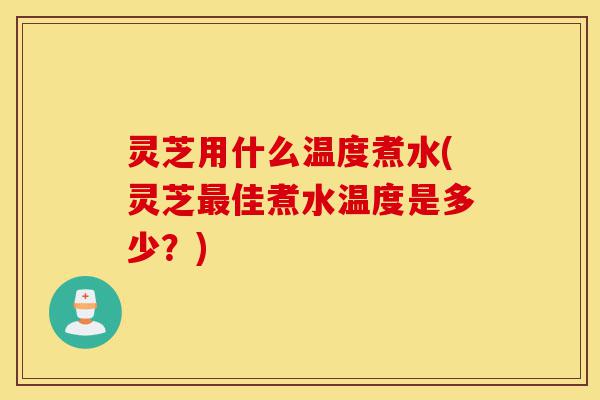 灵芝用什么温度煮水(灵芝最佳煮水温度是多少?)-第1张图片-灵芝之家 灵芝用什么温度煮水(灵芝最佳煮水温度是多少?)-第1张图片-灵芝之家