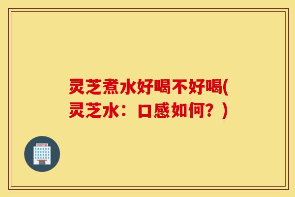 灵芝煮水好喝不好喝(灵芝水:口感如何?)-第1张图片-灵芝之家 灵芝煮水好喝不好喝(灵芝水:口感如何?)-第1张图片-灵芝之家