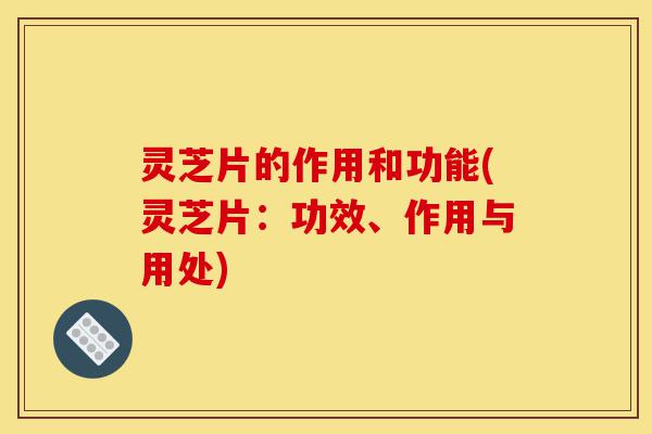 灵芝片的作用和功能(灵芝片:功效、作用与用处)-第1张图片-灵芝之家 灵芝片的作用和功能(灵芝片:功效、作用与用处)-第1张图片-灵芝之家