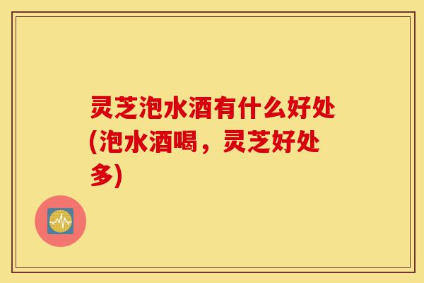 灵芝泡水酒有什么好处(泡水酒喝,灵芝好处多)-第1张图片-灵芝之家 灵芝泡水酒有什么好处(泡水酒喝,灵芝好处多)-第1张图片-灵芝之家
