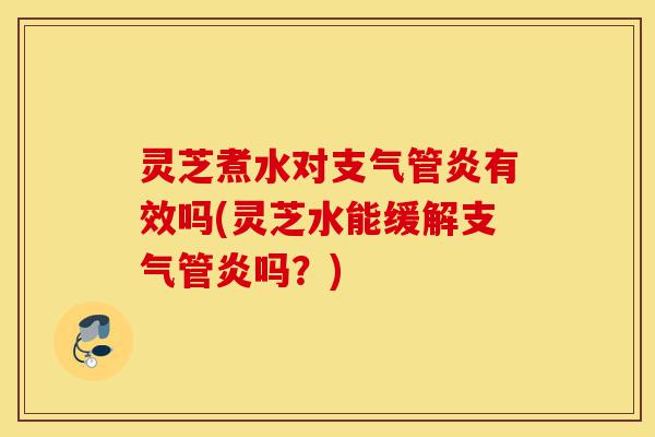 灵芝煮水对支气管炎有效吗(灵芝水能缓解支气管炎吗?)-第1张图片-灵芝之家 灵芝煮水对支气管炎有效吗(灵芝水能缓解支气管炎吗?)-第1张图片-灵芝之家