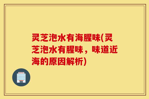 灵芝泡水有海腥味(灵芝泡水有腥味,味道近海的原因解析)-第1张图片-灵芝之家 灵芝泡水有海腥味(灵芝泡水有腥味,味道近海的原因解析)-第1张图片-灵芝之家