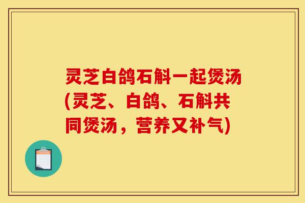 灵芝白鸽石斛一起煲汤(灵芝、白鸽、石斛共同煲汤,营养又补气)-第1张图片-灵芝之家 灵芝白鸽石斛一起煲汤(灵芝、白鸽、石斛共同煲汤,营养又补气)-第1张图片-灵芝之家