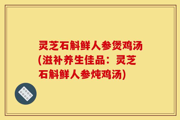 灵芝石斛鲜人参煲鸡汤(滋补养生佳品:灵芝石斛鲜人参炖鸡汤)-第1张图片-灵芝之家 灵芝石斛鲜人参煲鸡汤(滋补养生佳品:灵芝石斛鲜人参炖鸡汤)-第1张图片-灵芝之家