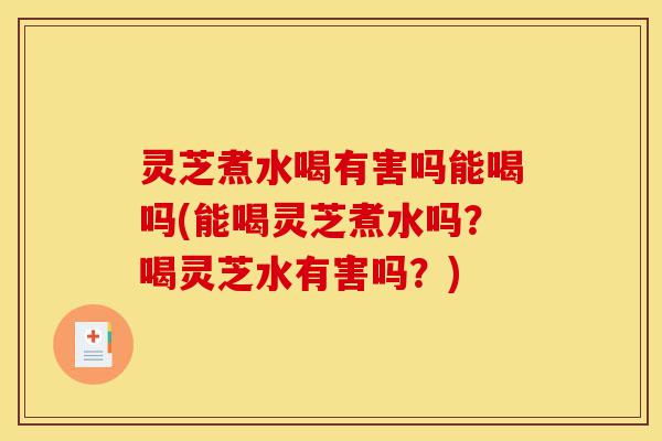 灵芝煮水喝有害吗能喝吗(能喝灵芝煮水吗?喝灵芝水有害吗?)-第1张图片-灵芝之家 灵芝煮水喝有害吗能喝吗(能喝灵芝煮水吗?喝灵芝水有害吗?)-第1张图片-灵芝之家