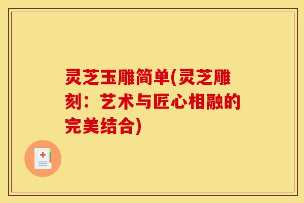 灵芝玉雕简单(灵芝雕刻:艺术与匠心相融的完美结合)-第1张图片-灵芝之家 灵芝玉雕简单(灵芝雕刻:艺术与匠心相融的完美结合)-第1张图片-灵芝之家
