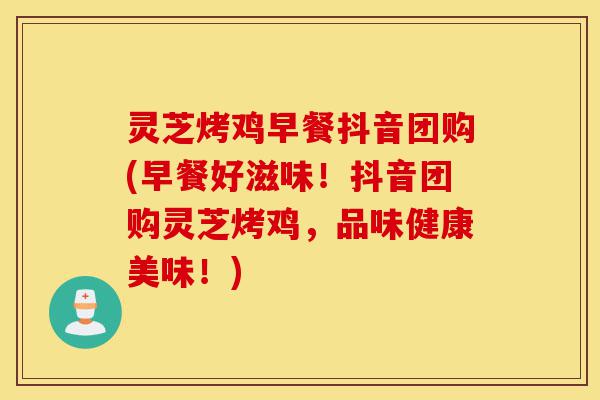 灵芝烤鸡早餐抖音团购(早餐好滋味!抖音团购灵芝烤鸡,品味健康美味!)-第1张图片-灵芝之家 灵芝烤鸡早餐抖音团购(早餐好滋味!抖音团购灵芝烤鸡,品味健康美味!)-第1张图片-灵芝之家