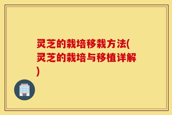 灵芝的栽培移栽方法(灵芝的栽培与移植详解)-第1张图片-灵芝之家 灵芝的栽培移栽方法(灵芝的栽培与移植详解)-第1张图片-灵芝之家