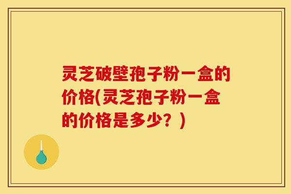 灵芝破壁孢子粉一盒的价格(灵芝孢子粉一盒的价格是多少?)-第1张图片-灵芝之家 灵芝破壁孢子粉一盒的价格(灵芝孢子粉一盒的价格是多少?)-第1张图片-灵芝之家