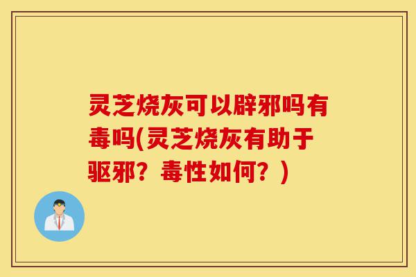 灵芝烧灰可以辟邪吗有毒吗(灵芝烧灰有助于驱邪?毒性如何?)-第1张图片-灵芝之家 灵芝烧灰可以辟邪吗有毒吗(灵芝烧灰有助于驱邪?毒性如何?)-第1张图片-灵芝之家