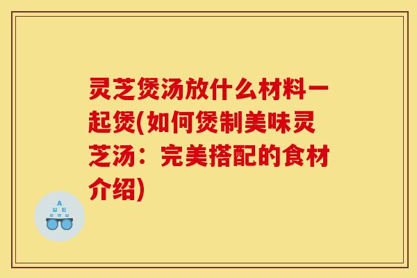 灵芝煲汤放什么材料一起煲(如何煲制美味灵芝汤:完美搭配的食材介绍)-第1张图片-灵芝之家 灵芝煲汤放什么材料一起煲(如何煲制美味灵芝汤:完美搭配的食材介绍)-第1张图片-灵芝之家