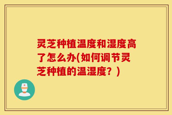 灵芝种植温度和湿度高了怎么办(如何调节灵芝种植的温湿度?)-第1张图片-灵芝之家 灵芝种植温度和湿度高了怎么办(如何调节灵芝种植的温湿度?)-第1张图片-灵芝之家
