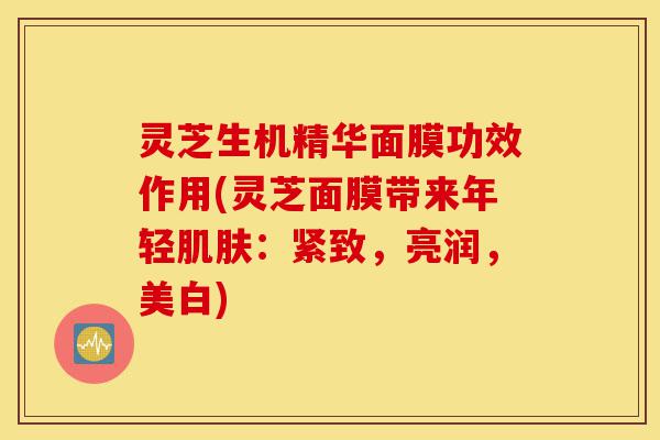 灵芝生机精华面膜功效作用(灵芝面膜带来年轻肌肤:紧致,亮润,美白)-第1张图片-灵芝之家 灵芝生机精华面膜功效作用(灵芝面膜带来年轻肌肤:紧致,亮润,美白)-第1张图片-灵芝之家