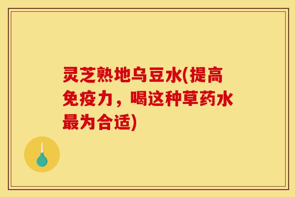 灵芝熟地乌豆水(提高免疫力,喝这种草药水最为合适)-第1张图片-灵芝之家 灵芝熟地乌豆水(提高免疫力,喝这种草药水最为合适)-第1张图片-灵芝之家