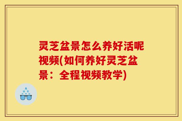 灵芝盆景怎么养好活呢视频(如何养好灵芝盆景:全程视频教学)-第1张图片-灵芝之家 灵芝盆景怎么养好活呢视频(如何养好灵芝盆景:全程视频教学)-第1张图片-灵芝之家
