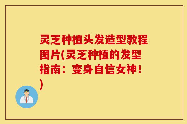 灵芝种植头发造型教程图片(灵芝种植的发型指南:变身自信女神!)-第1张图片-灵芝之家 灵芝种植头发造型教程图片(灵芝种植的发型指南:变身自信女神!)-第1张图片-灵芝之家