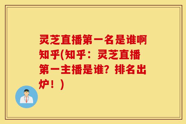 灵芝直播第一名是谁啊知乎(知乎：灵芝直播第一主播是谁？排名出炉！)-第1张图片-灵芝之家