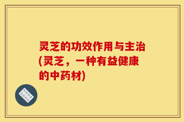 灵芝的功效作用与主治(灵芝，一种有益健康的中药材)-第1张图片-灵芝之家