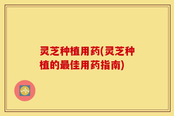 灵芝种植用药(灵芝种植的最佳用药指南)-第1张图片-灵芝之家 灵芝种植用药(灵芝种植的最佳用药指南)-第1张图片-灵芝之家