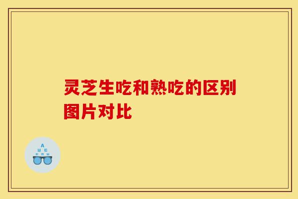 灵芝生吃和熟吃的区别图片对比-第1张图片-灵芝之家 灵芝生吃和熟吃的区别图片对比-第1张图片-灵芝之家