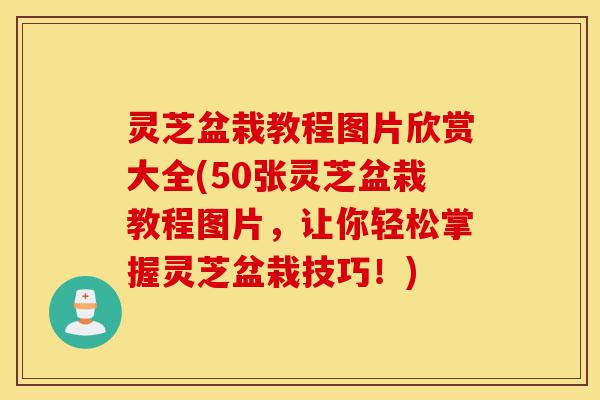 灵芝盆栽教程图片欣赏大全(50张灵芝盆栽教程图片，让你轻松掌握灵芝盆栽技巧！)-第1张图片-灵芝之家
