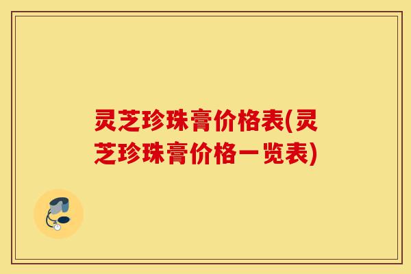 灵芝珍珠膏价格表(灵芝珍珠膏价格一览表)-第1张图片-灵芝之家 灵芝珍珠膏价格表(灵芝珍珠膏价格一览表)-第1张图片-灵芝之家