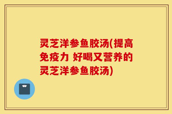 灵芝洋参鱼胶汤(提高免疫力 好喝又营养的灵芝洋参鱼胶汤)-第1张图片-灵芝之家
