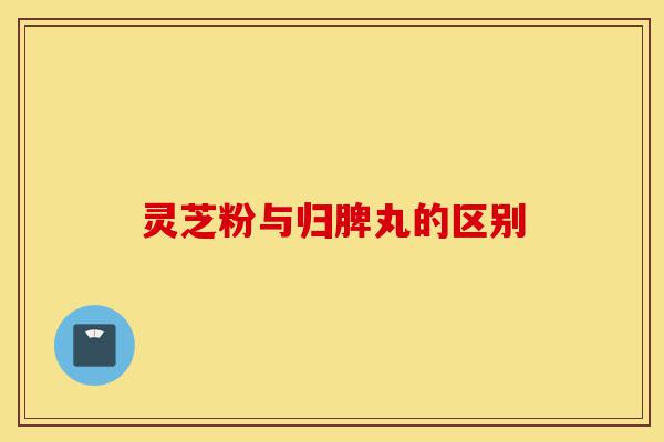 灵芝粉与归脾丸的区别-第1张图片-灵芝之家 灵芝粉与归脾丸的区别-第1张图片-灵芝之家