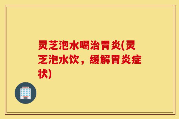 灵芝泡水喝治胃炎(灵芝泡水饮,缓解胃炎症状)-第1张图片-灵芝之家 灵芝泡水喝治胃炎(灵芝泡水饮,缓解胃炎症状)-第1张图片-灵芝之家
