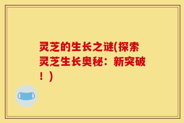 灵芝的生长之谜(探索灵芝生长奥秘:新突破!)-第1张图片-灵芝之家 灵芝的生长之谜(探索灵芝生长奥秘:新突破!)-第1张图片-灵芝之家