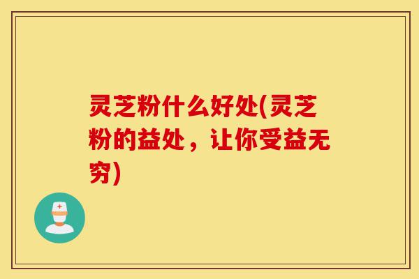 灵芝粉什么好处(灵芝粉的益处,让你受益无穷)-第1张图片-灵芝之家 灵芝粉什么好处(灵芝粉的益处,让你受益无穷)-第1张图片-灵芝之家