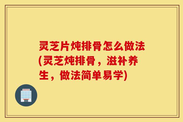 灵芝片炖排骨怎么做法(灵芝炖排骨,滋补养生,做法简单易学)-第1张图片-灵芝之家 灵芝片炖排骨怎么做法(灵芝炖排骨,滋补养生,做法简单易学)-第1张图片-灵芝之家