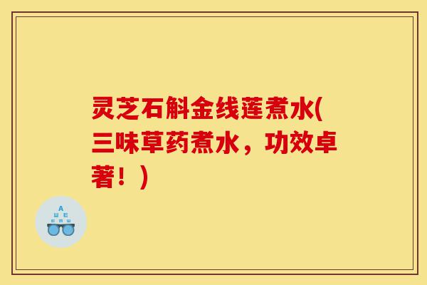 灵芝石斛金线莲煮水(三味草药煮水，功效卓著！)-第1张图片-灵芝之家