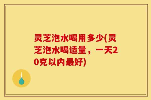 灵芝泡水喝用多少(灵芝泡水喝适量,一天20克以内最好)-第1张图片-灵芝之家 灵芝泡水喝用多少(灵芝泡水喝适量,一天20克以内最好)-第1张图片-灵芝之家