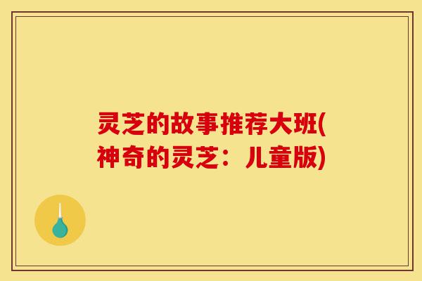 灵芝的故事推荐大班(神奇的灵芝:儿童版)-第1张图片-灵芝之家 灵芝的故事推荐大班(神奇的灵芝:儿童版)-第1张图片-灵芝之家