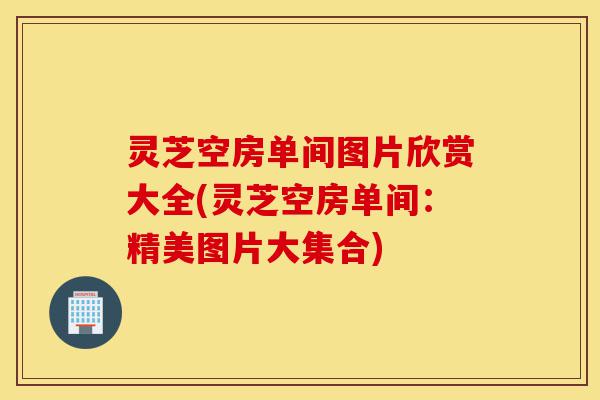 灵芝空房单间图片欣赏大全(灵芝空房单间:精美图片大集合)-第1张图片-灵芝之家 灵芝空房单间图片欣赏大全(灵芝空房单间:精美图片大集合)-第1张图片-灵芝之家
