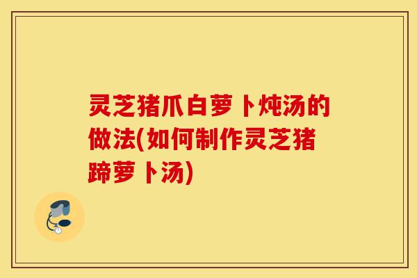 灵芝猪爪白萝卜炖汤的做法(如何制作灵芝猪蹄萝卜汤)-第1张图片-灵芝之家 灵芝猪爪白萝卜炖汤的做法(如何制作灵芝猪蹄萝卜汤)-第1张图片-灵芝之家