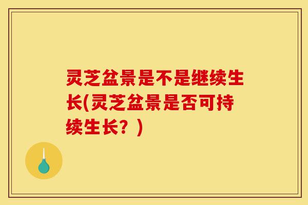 灵芝盆景是不是继续生长(灵芝盆景是否可持续生长?)-第1张图片-灵芝之家 灵芝盆景是不是继续生长(灵芝盆景是否可持续生长?)-第1张图片-灵芝之家