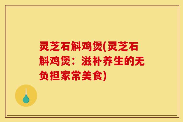 灵芝石斛鸡煲(灵芝石斛鸡煲:滋补养生的无负担家常美食)-第1张图片-灵芝之家 灵芝石斛鸡煲(灵芝石斛鸡煲:滋补养生的无负担家常美食)-第1张图片-灵芝之家