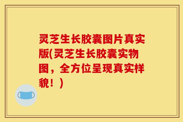 灵芝生长胶囊图片真实版(灵芝生长胶囊实物图,全方位呈现真实样貌!)-第1张图片-灵芝之家 灵芝生长胶囊图片真实版(灵芝生长胶囊实物图,全方位呈现真实样貌!)-第1张图片-灵芝之家